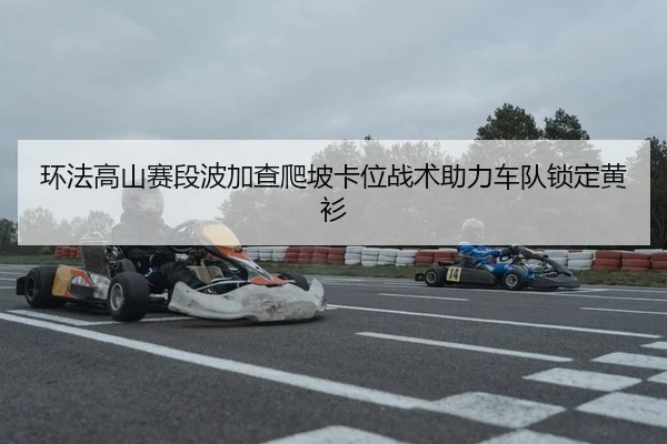 环法高山赛段波加查爬坡卡位战术助力车队锁定黄衫